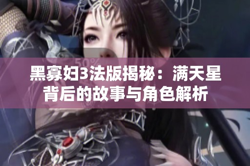 黑寡妇3法版揭秘：满天星背后的故事与角色解析