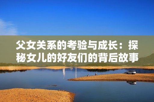 父女关系的考验与成长：探秘女儿的好友们的背后故事