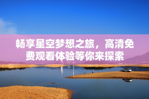 畅享星空梦想之旅，高清免费观看体验等你来探索