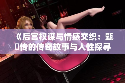 《后宫权谋与情感交织：甄嬛传的传奇故事与人性探寻》