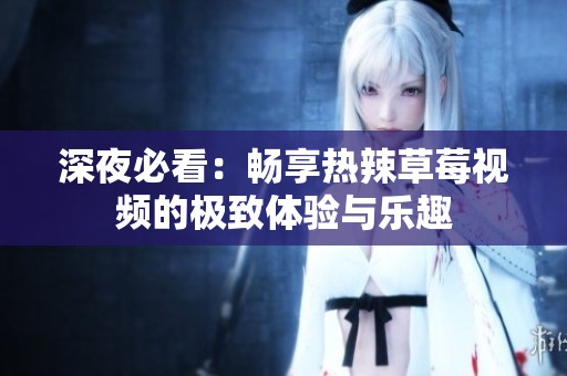 深夜必看：畅享热辣草莓视频的极致体验与乐趣
