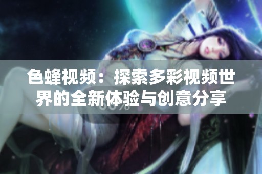 色蜂视频：探索多彩视频世界的全新体验与创意分享