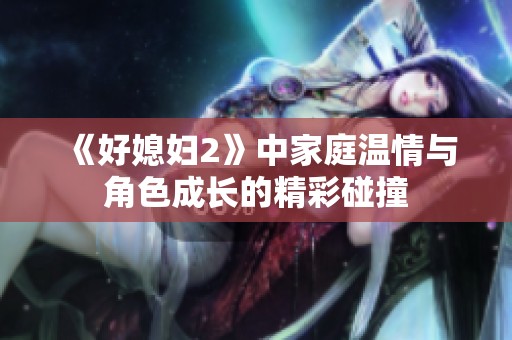 《好媳妇2》中家庭温情与角色成长的精彩碰撞