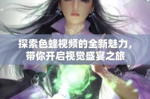 探索色蜂视频的全新魅力，带你开启视觉盛宴之旅