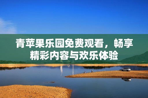 青苹果乐园免费观看，畅享精彩内容与欢乐体验
