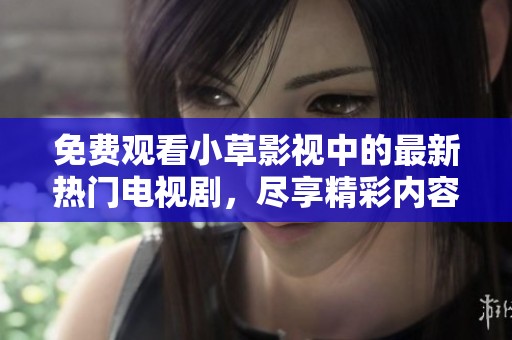 免费观看小草影视中的最新热门电视剧，尽享精彩内容
