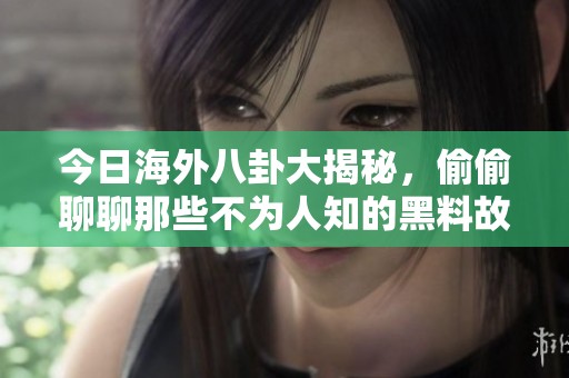 今日海外八卦大揭秘，偷偷聊聊那些不为人知的黑料故事