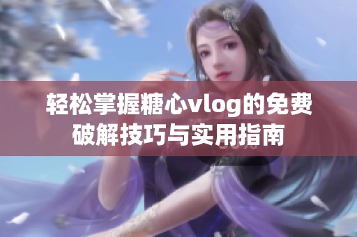 轻松掌握糖心vlog的免费破解技巧与实用指南