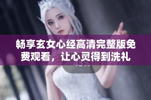 畅享玄女心经高清完整版免费观看，让心灵得到洗礼