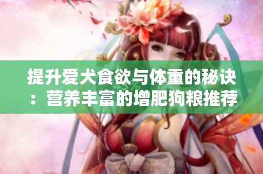 提升爱犬食欲与体重的秘诀：营养丰富的增肥狗粮推荐
