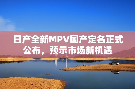 日产全新MPV国产定名正式公布，预示市场新机遇