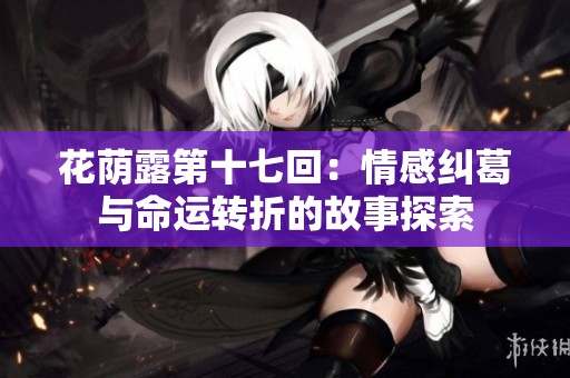 花荫露第十七回：情感纠葛与命运转折的故事探索