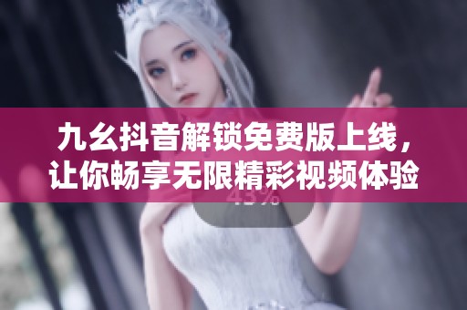 九幺抖音解锁免费版上线，让你畅享无限精彩视频体验
