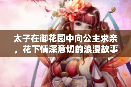 太子在御花园中向公主求亲，花下情深意切的浪漫故事