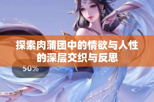 探索肉蒲团中的情欲与人性的深层交织与反思