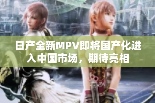 日产全新MPV即将国产化进入中国市场，期待亮相