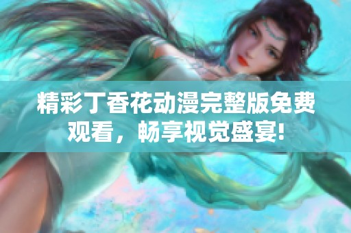 精彩丁香花动漫完整版免费观看，畅享视觉盛宴!
