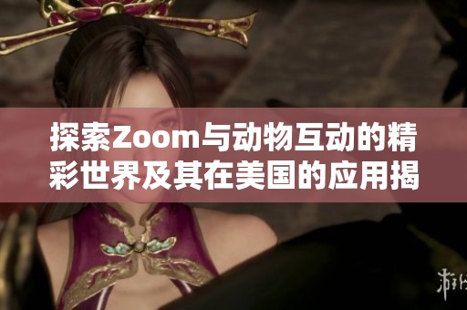 探索Zoom与动物互动的精彩世界及其在美国的应用揭秘