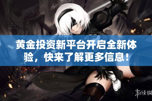 黄金投资新平台开启全新体验，快来了解更多信息！