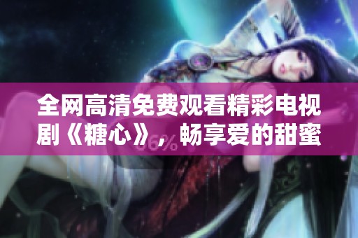 全网高清免费观看精彩电视剧《糖心》，畅享爱的甜蜜故事