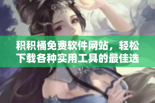 积积桶免费软件网站，轻松下载各种实用工具的最佳选择