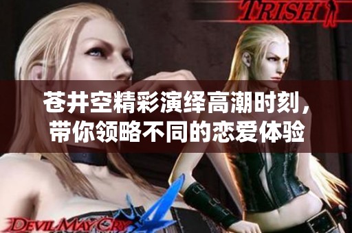 苍井空精彩演绎高潮时刻，带你领略不同的恋爱体验