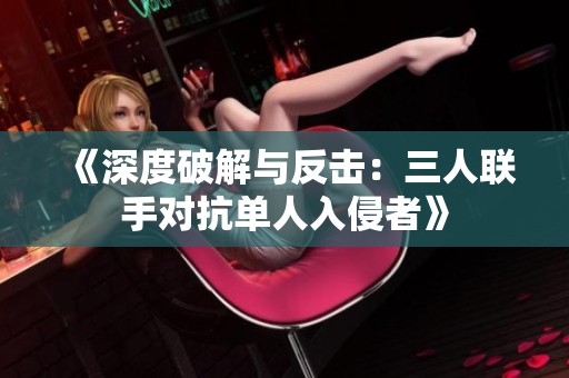 《深度破解与反击：三人联手对抗单人入侵者》