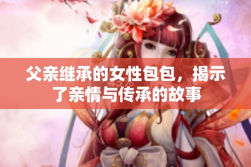 父亲继承的女性包包，揭示了亲情与传承的故事