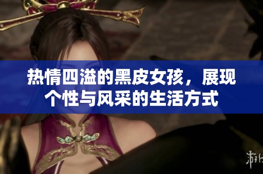 热情四溢的黑皮女孩，展现个性与风采的生活方式