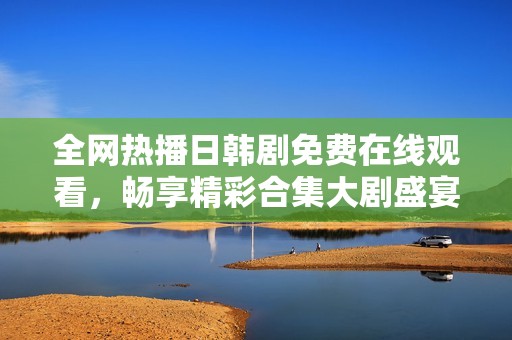 全网热播日韩剧免费在线观看，畅享精彩合集大剧盛宴