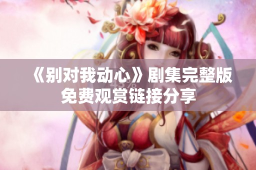 《别对我动心》剧集完整版免费观赏链接分享