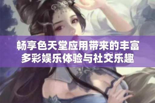 畅享色天堂应用带来的丰富多彩娱乐体验与社交乐趣