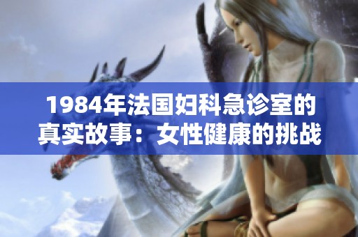 1984年法国妇科急诊室的真实故事：女性健康的挑战与变革
