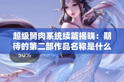 超级胬肉系统续篇揭晓：期待的第二部作品名称是什么