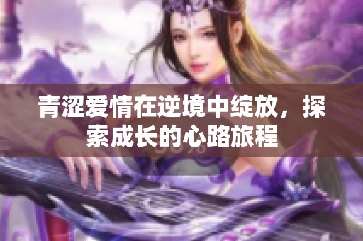 青涩爱情在逆境中绽放，探索成长的心路旅程