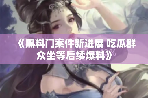 《黑料门案件新进展 吃瓜群众坐等后续爆料》