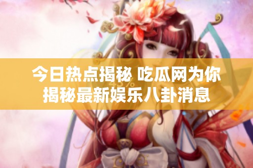 今日热点揭秘 吃瓜网为你揭秘最新娱乐八卦消息