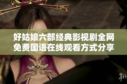 好姑娘六部经典影视剧全网免费国语在线观看方式分享