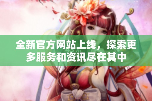 全新官方网站上线，探索更多服务和资讯尽在其中
