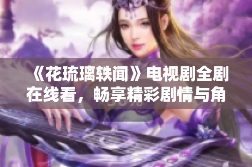《花琉璃轶闻》电视剧全剧在线看，畅享精彩剧情与角色互动