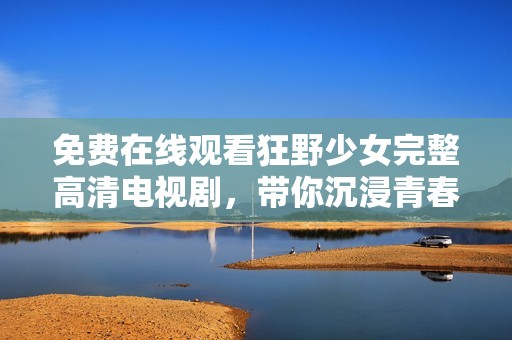 免费在线观看狂野少女完整高清电视剧，带你沉浸青春故事