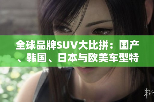 全球品牌SUV大比拼：国产、韩国、日本与欧美车型特点一网打尽