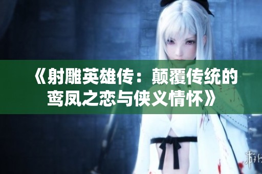 《射雕英雄传：颠覆传统的鸾凤之恋与侠义情怀》
