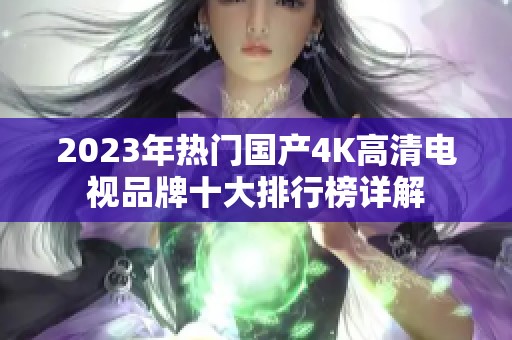 2023年热门国产4K高清电视品牌十大排行榜详解