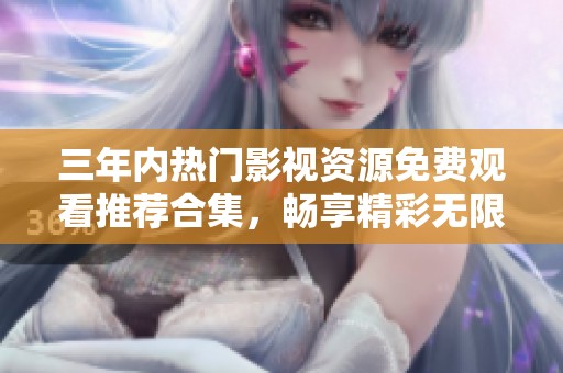 三年内热门影视资源免费观看推荐合集，畅享精彩无限