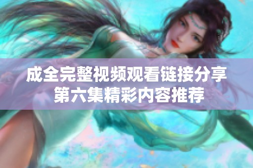 成全完整视频观看链接分享 第六集精彩内容推荐