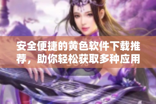 安全便捷的黄色软件下载推荐，助你轻松获取多种应用！