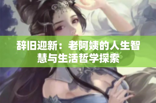 辞旧迎新：老阿姨的人生智慧与生活哲学探索