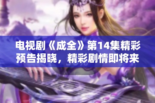 电视剧《成全》第14集精彩预告揭晓，精彩剧情即将来袭