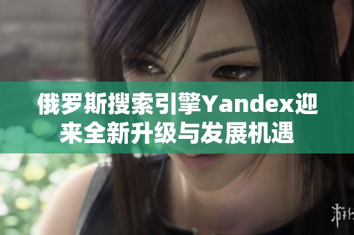 俄罗斯搜索引擎Yandex迎来全新升级与发展机遇